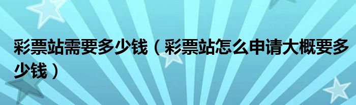 彩票站需要多少钱(彩票站怎么申请大概要多少钱)