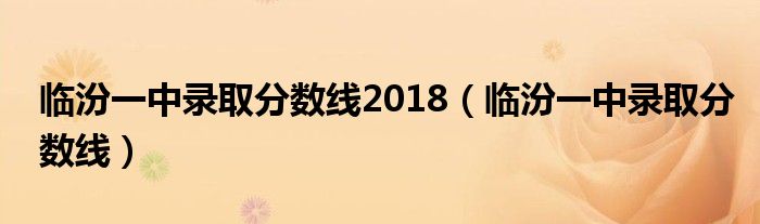 临汾一中录取分数线2018(临汾一中录取分数线)