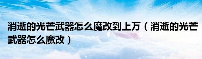 消逝的光芒武器怎么魔改到上万(消逝的光芒武器怎么魔改)