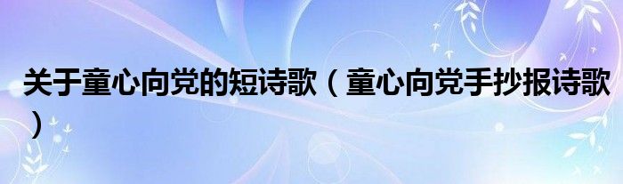 关于童心向党的短诗歌(童心向党手抄报诗歌)