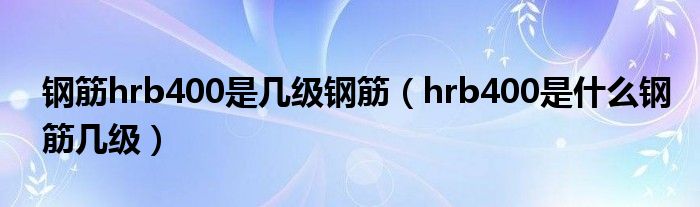 钢筋hrb400是几级钢筋(hrb400是什么钢筋几级)
