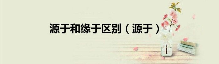 源于和缘于区别(源于)