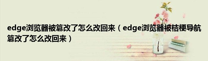 edge浏览器被篡改了怎么改回来(edge浏览器被桔梗导航篡改了怎么改回来)