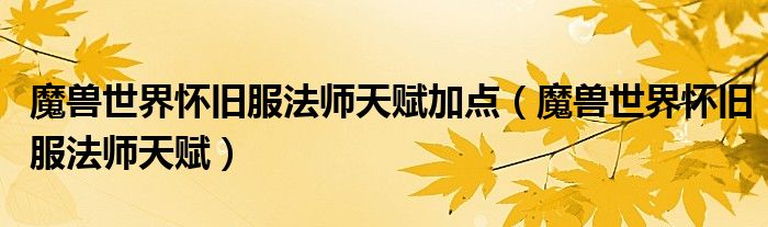 魔兽世界怀旧服法师天赋加点(魔兽世界怀旧服法师天赋)