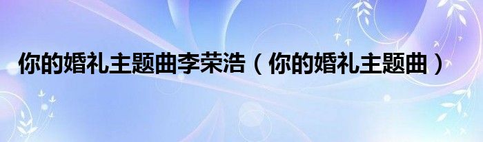 你的婚礼主题曲李荣浩(你的婚礼主题曲)