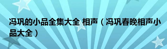 冯巩的小品全集大全 相声(冯巩春晚相声小品大全)