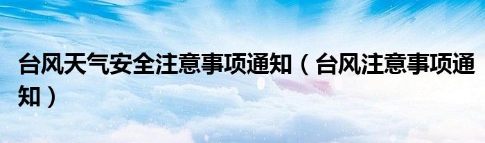 台风天气安全注意事项通知(台风注意事项通知)