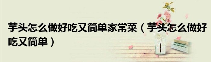 芋头怎么做好吃又简单家常菜(芋头怎么做好吃又简单)