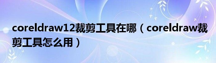 coreldraw12裁剪工具在哪(coreldraw裁剪工具怎么用)