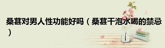 桑葚对男人性功能好吗(桑葚干泡水喝的禁忌)