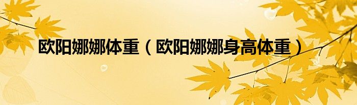 欧阳娜娜体重(欧阳娜娜身高体重)