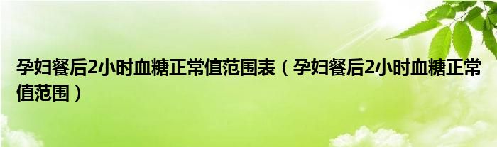 孕妇餐后2小时血糖正常值范围表(孕妇餐后2小时血糖正常值范围)