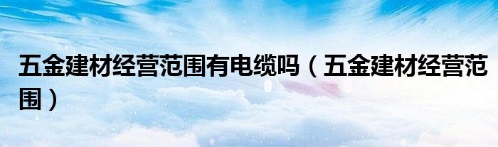 五金建材经营范围有电缆吗(五金建材经营范围)