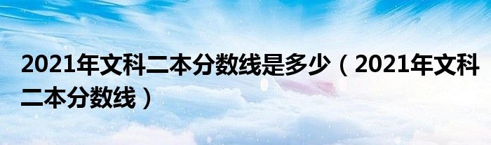 2021年文科二本分数线是多少(2021年文科二本分数线)