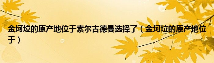 金坷垃的原产地位于索尔古德曼选择了(金坷垃的原产地位于)