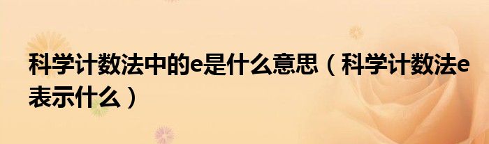 科学计数法中的e是什么意思(科学计数法e表示什么)