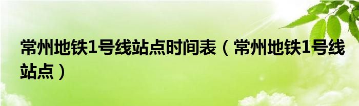 常州地铁1号线站点时间表(常州地铁1号线站点)