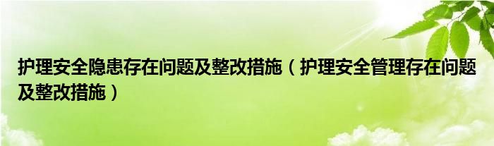 护理安全隐患存在问题及整改措施(护理安全管理存在问题及整改措施)