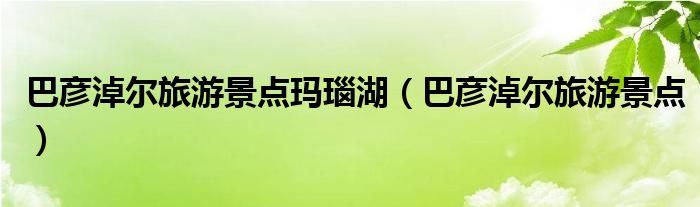巴彦淖尔旅游景点玛瑙湖(巴彦淖尔旅游景点)