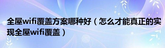 全屋wifi覆盖方案哪种好(怎么才能真正的实现全屋wifi覆盖)