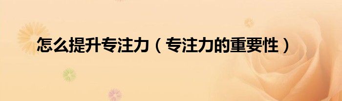 怎么提升专注力(专注力的重要性)