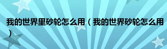 我的世界里砂轮怎么用(我的世界砂轮怎么用)