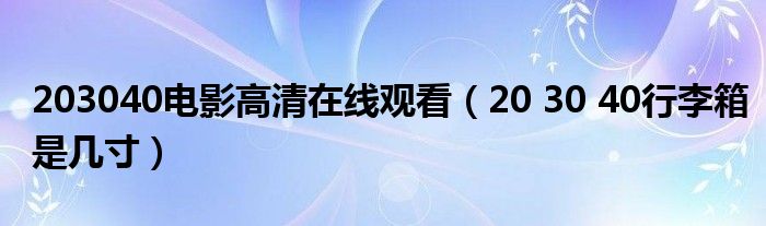 203040电影高清在线观看(20 30 40行李箱是几寸)