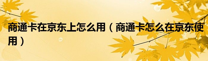 商通卡在京东上怎么用(商通卡怎么在京东使用)