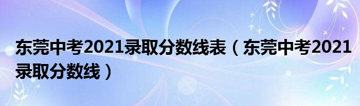 东莞中考2021录取分数线表(东莞中考2021录取分数线)