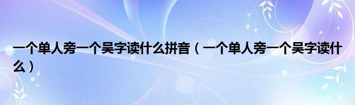 一个单人旁一个吴字读什么拼音(一个单人旁一个吴字读什么)