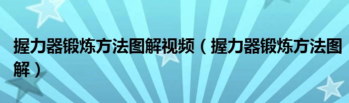 握力器锻炼方法图解视频(握力器锻炼方法图解)
