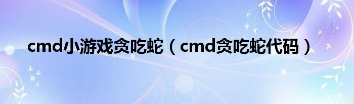 cmd小游戏贪吃蛇(cmd贪吃蛇代码)