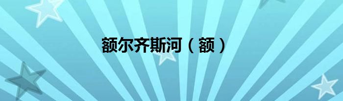 额尔齐斯河（额）