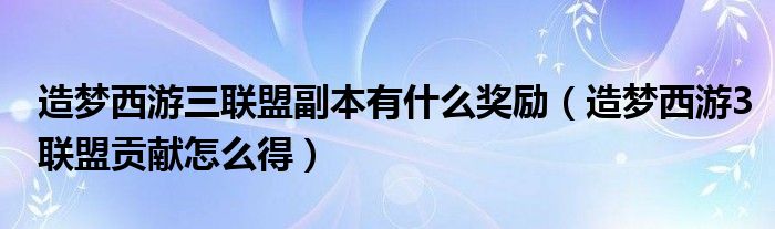 造梦西游三联盟副本有什么奖励(造梦西游3联盟贡献怎么得)