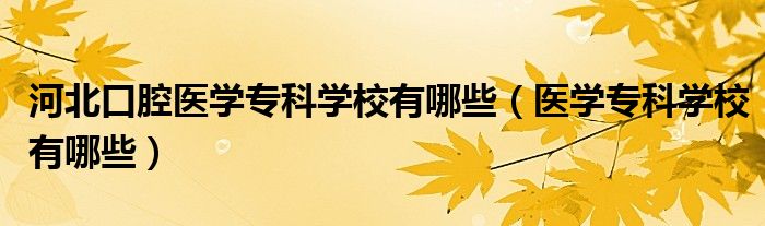 河北口腔医学专科学校有哪些(医学专科学校有哪些)
