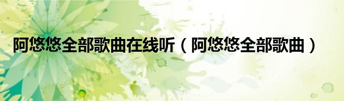阿悠悠全部歌曲在线听(阿悠悠全部歌曲)