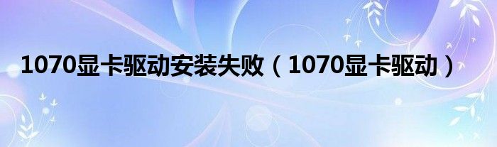 1070显卡驱动安装失败(1070显卡驱动)