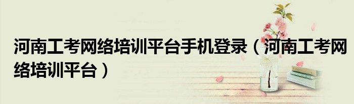 河南工考网络培训平台手机登录(河南工考网络培训平台)