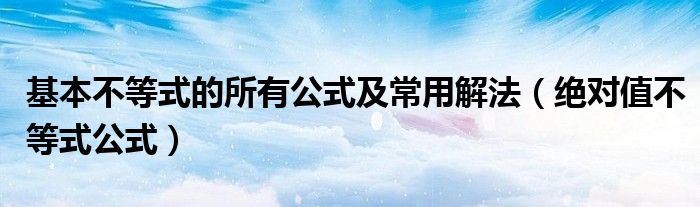 基本不等式的所有公式及常用解法(绝对值不等式公式)