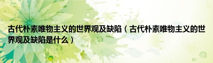 古代朴素唯物主义的世界观及缺陷(古代朴素唯物主义的世界观及缺陷是什么)