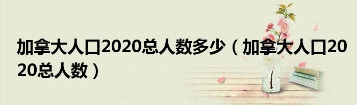 加拿大人口2020总人数多少(加拿大人口2020总人数)