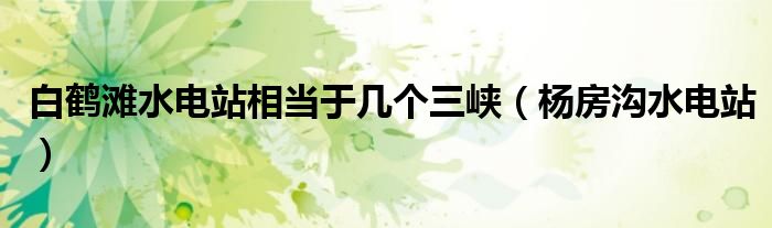 白鹤滩水电站相当于几个三峡(杨房沟水电站)