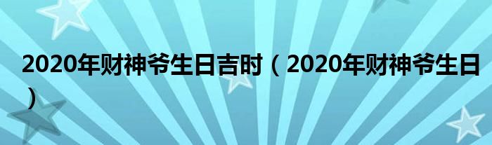 2020年财神爷生日吉时(2020年财神爷生日)