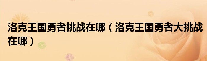 洛克王国勇者挑战在哪(洛克王国勇者大挑战在哪)