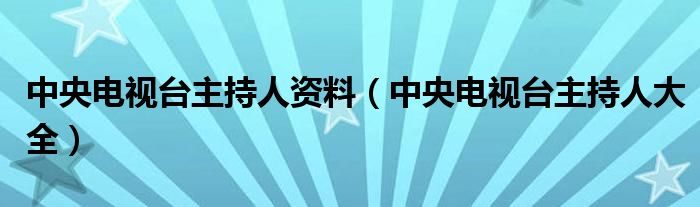 中央电视台主持人资料(中央电视台主持人大全)