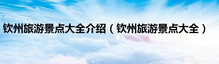 钦州旅游景点大全介绍(钦州旅游景点大全)