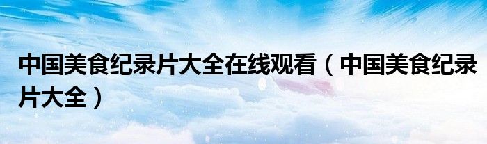中国美食纪录片大全在线观看(中国美食纪录片大全)