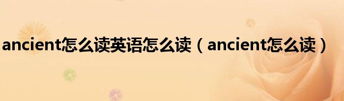 ancient怎么读英语怎么读(ancient怎么读)