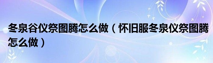 冬泉谷仪祭图腾怎么做(怀旧服冬泉仪祭图腾怎么做)