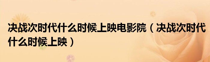 决战次时代什么时候上映电影院(决战次时代什么时候上映)